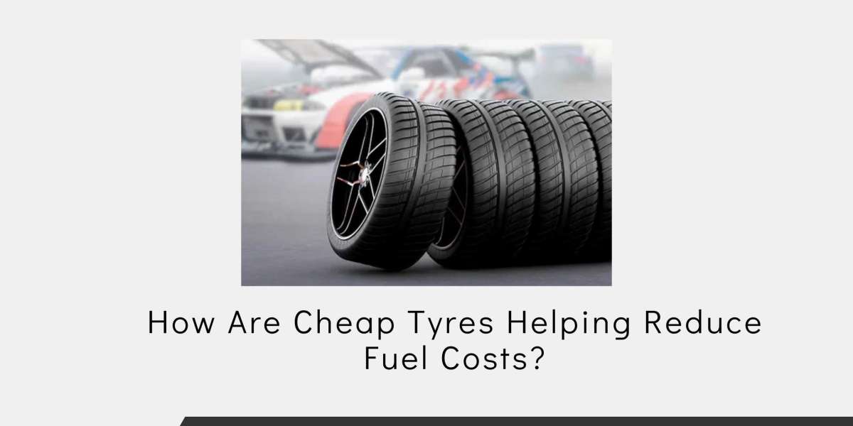 How Are Cheap Tyres Helping Reduce Fuel Costs?